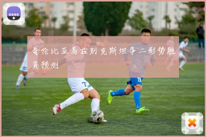 哥伦比亚乌兹别克斯坦争二形势胜负预测