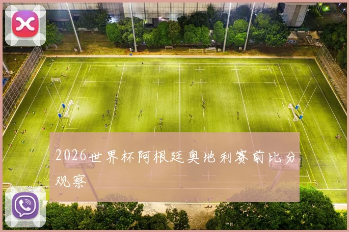 2026世界杯阿根廷奥地利赛前比分观察