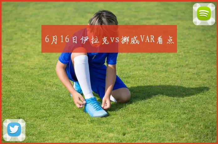 6月16日伊拉克vs挪威VAR看点