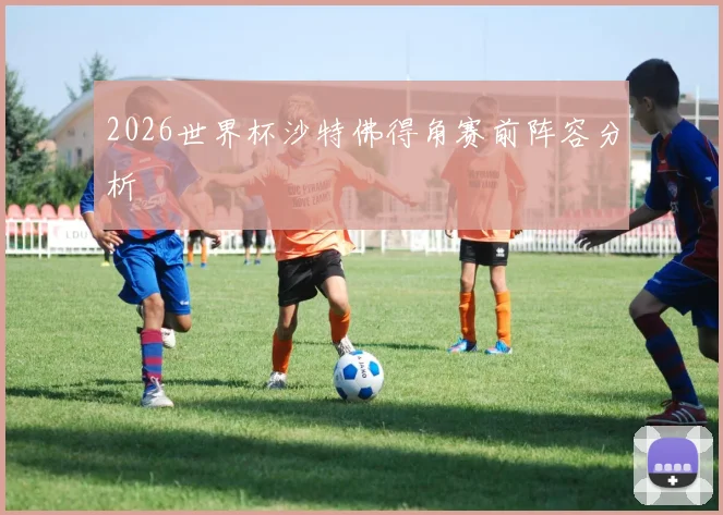 2026世界杯沙特佛得角赛前阵容分析