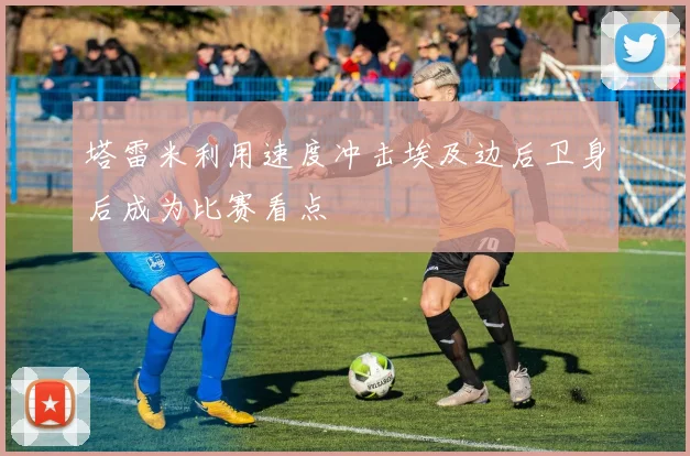 塔雷米利用速度冲击埃及边后卫身后成为比赛看点