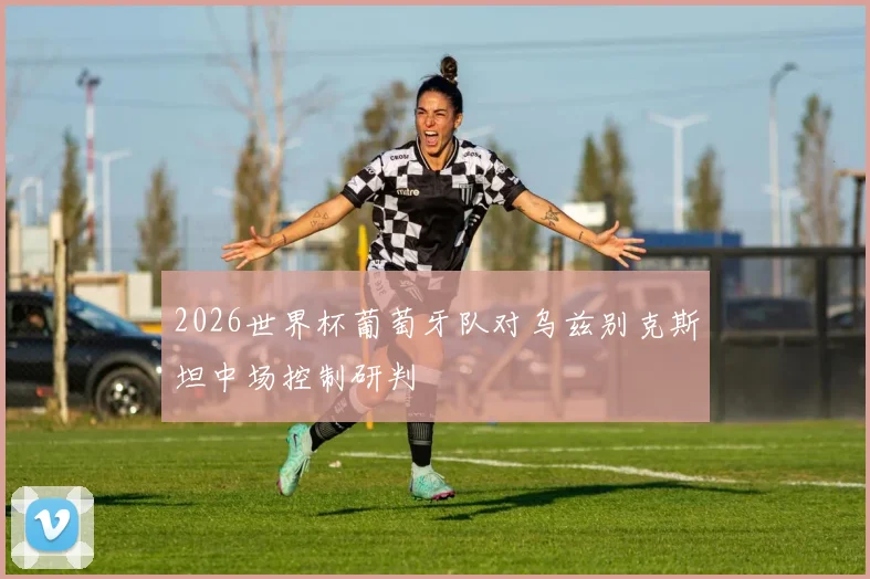 2026世界杯葡萄牙队对乌兹别克斯坦中场控制研判