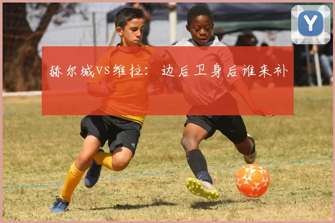赫尔城vs维拉：边后卫身后谁来补