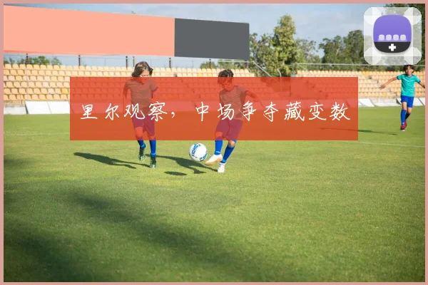 里尔观察，中场争夺藏变数