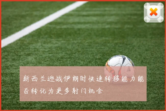 新西兰迎战伊朗时快速转移能力能否转化为更多射门机会