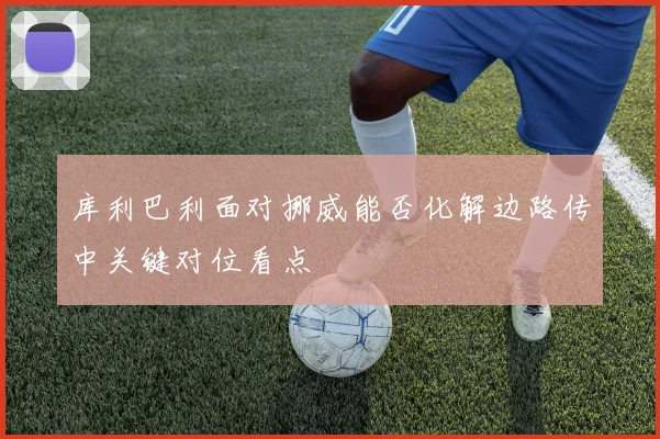 库利巴利面对挪威能否化解边路传中关键对位看点