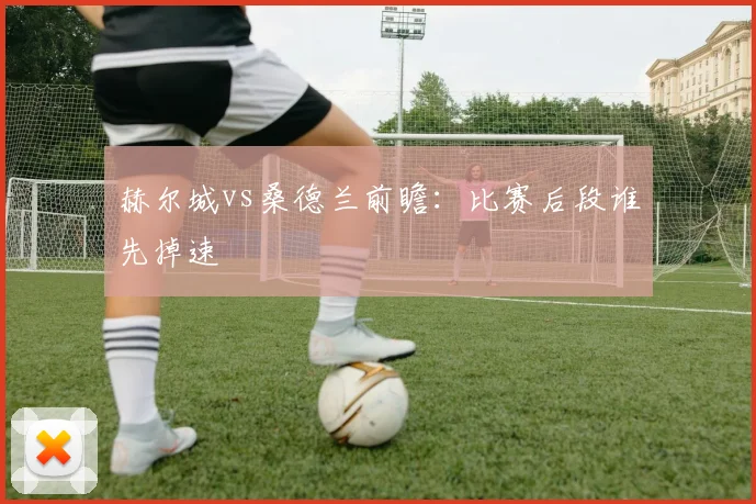 赫尔城vs桑德兰前瞻：比赛后段谁先掉速