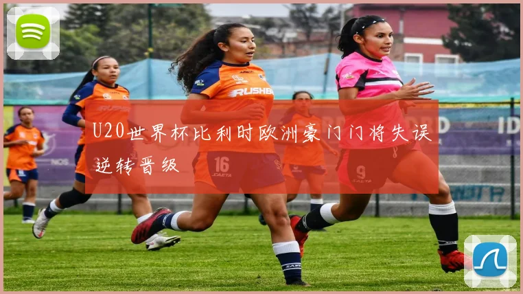U20世界杯比利时欧洲豪门门将失误逆转晋级