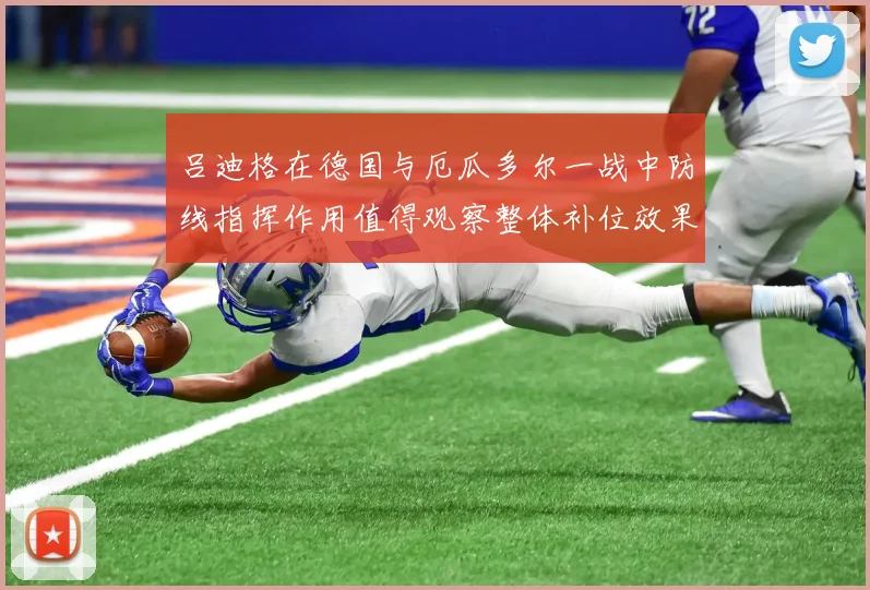 吕迪格在德国与厄瓜多尔一战中防线指挥作用值得观察整体补位效果