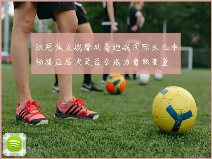 欧冠焦点战摩纳哥迎战国际米兰中场接应层次是否会成为晋级变量