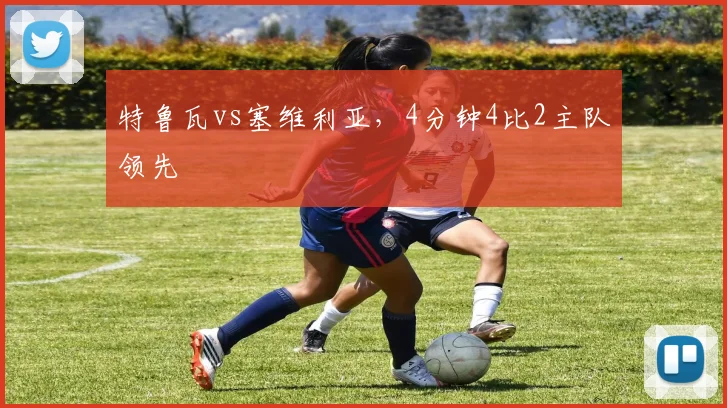 特鲁瓦vs塞维利亚，4分钟4比2主队领先