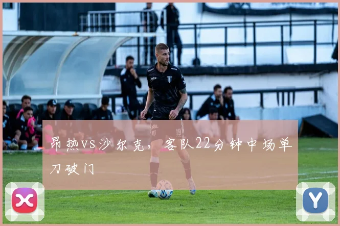 昂热vs沙尔克，客队22分钟中场单刀破门