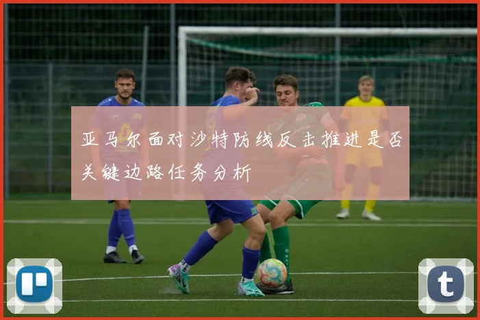 亚马尔面对沙特防线反击推进是否关键边路任务分析