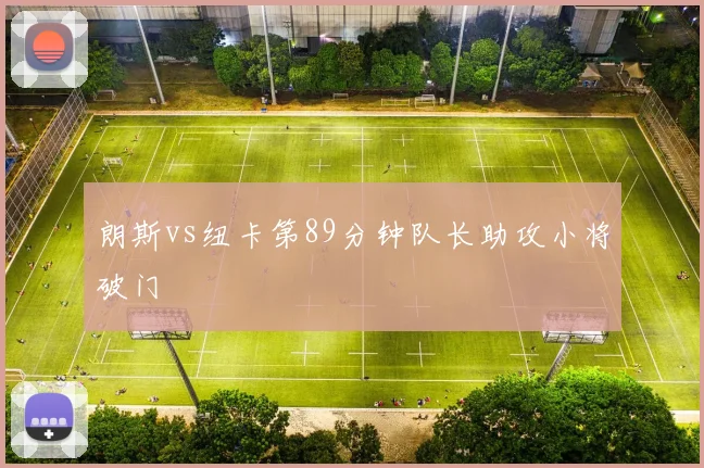 朗斯vs纽卡第89分钟队长助攻小将破门
