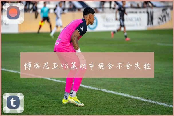 博洛尼亚vs莱切中场会不会失控
