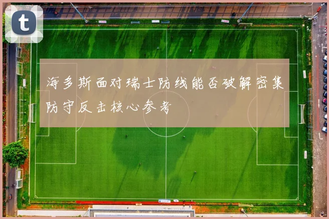 海多斯面对瑞士防线能否破解密集防守反击核心参考