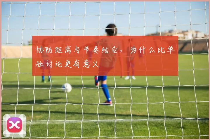 协防距离与节奏结合，为什么比单独讨论更有意义