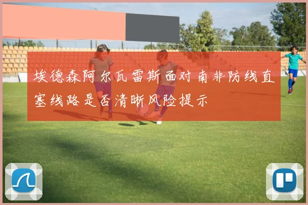 埃德森阿尔瓦雷斯面对南非防线直塞线路是否清晰风险提示