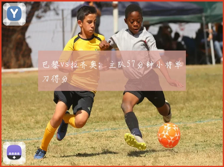 巴黎vs拉齐奥：主队57分钟小将单刀得分
