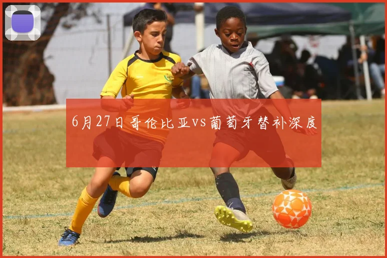 6月27日哥伦比亚vs葡萄牙替补深度
