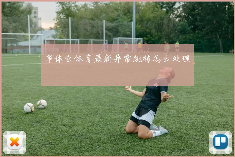 华体会体育最新异常跳转怎么处理