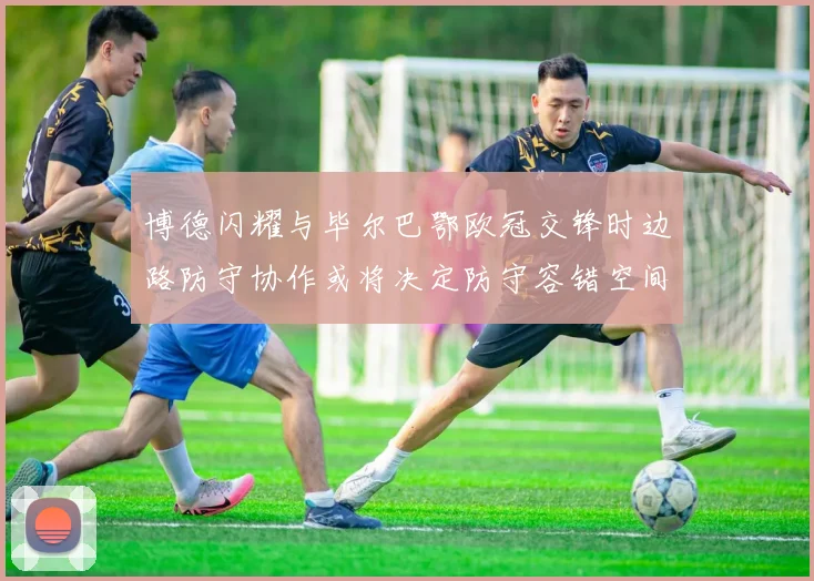 博德闪耀与毕尔巴鄂欧冠交锋时边路防守协作或将决定防守容错空间