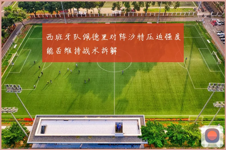 西班牙队佩德里对阵沙特压迫强度能否维持战术拆解