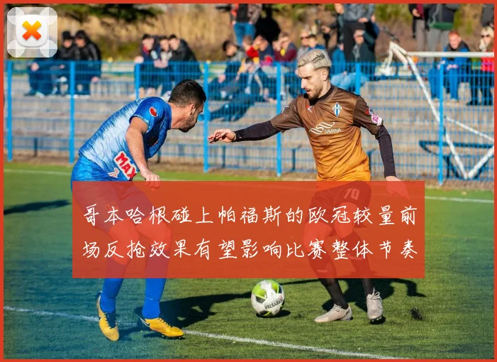 哥本哈根碰上帕福斯的欧冠较量前场反抢效果有望影响比赛整体节奏