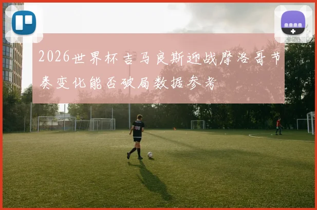 2026世界杯吉马良斯迎战摩洛哥节奏变化能否破局数据参考