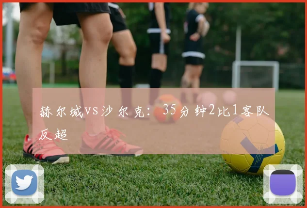 赫尔城vs沙尔克：35分钟2比1客队反超