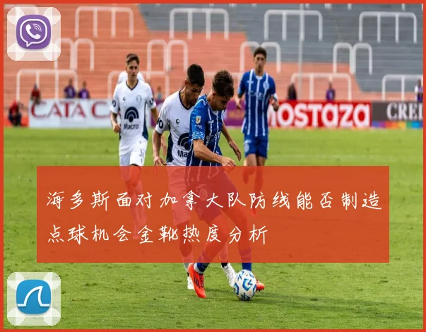 海多斯面对加拿大队防线能否制造点球机会金靴热度分析