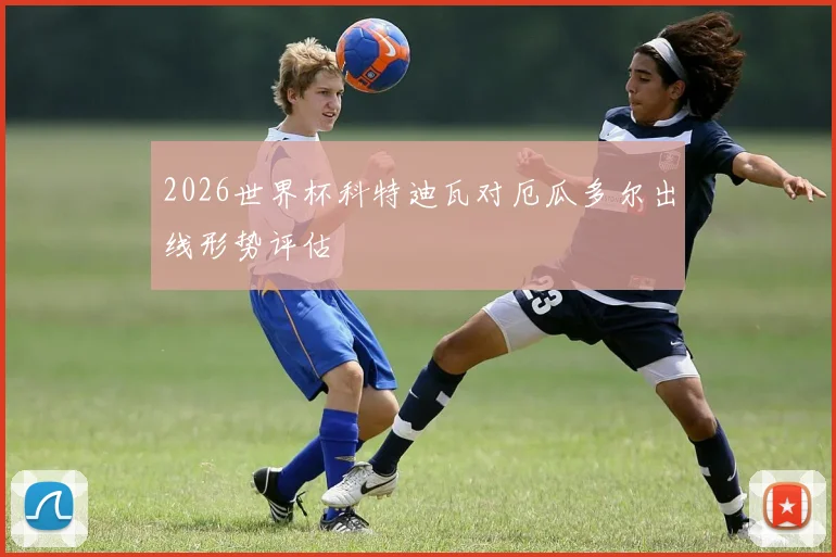 2026世界杯科特迪瓦对厄瓜多尔出线形势评估