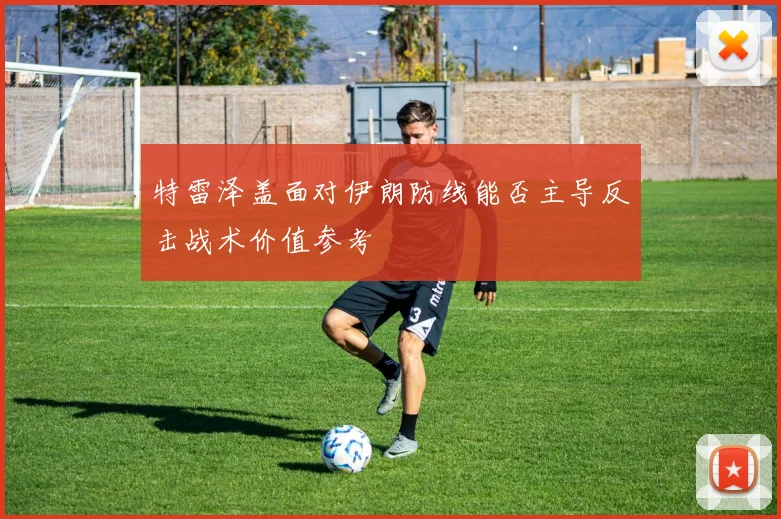 特雷泽盖面对伊朗防线能否主导反击战术价值参考