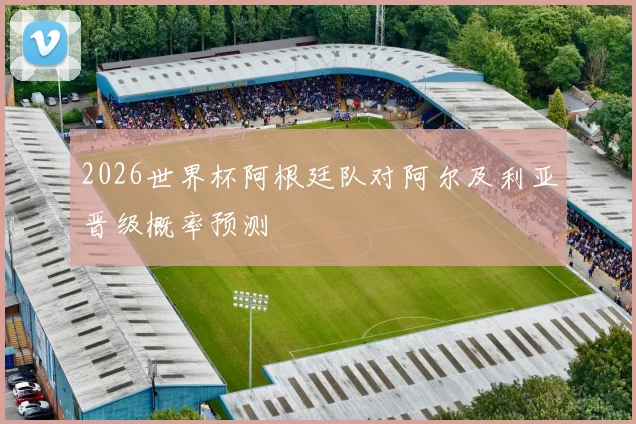 2026世界杯阿根廷队对阿尔及利亚晋级概率预测